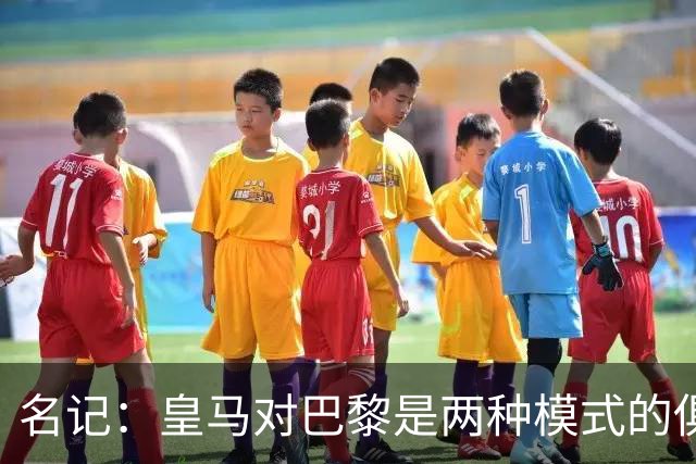 名记：皇马对巴黎是两种模式的俱乐部的对决
